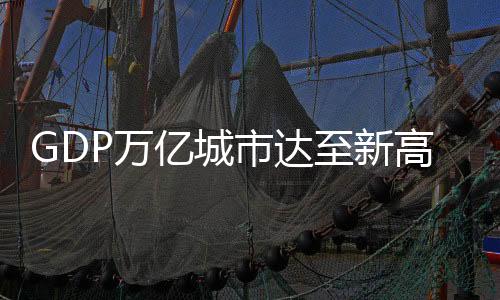 GDP萬億城市達(dá)至新高度，跨越多個(gè)層級(jí)的社會(huì)經(jīng)濟(jì)奇跡概覽