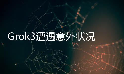 Grok3遭遇意外狀況，深度解析事件真相