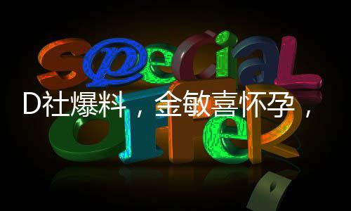 D社爆料，金敏喜懷孕，引發(fā)娛樂圈熱議