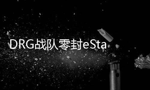 DRG戰(zhàn)隊(duì)零封eStar戰(zhàn)隊(duì)，一場(chǎng)電競(jìng)巔峰之戰(zhàn)的全面解析