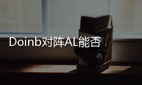 Doinb對陣AL能否頂住壓力，一場電競榮耀的較量