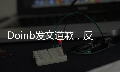 Doinb發(fā)文道歉，反思自身言行，承諾未來改進(jìn)