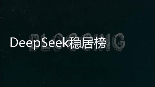DeepSeek穩(wěn)居榜首 中國(guó)AI原生App月活突破2.4億