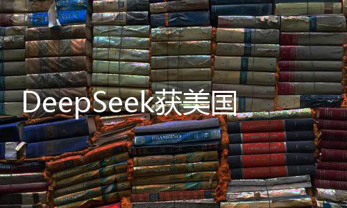 DeepSeek獲美國(guó)科技圈矚目，引領(lǐng)創(chuàng)新風(fēng)潮的新星崛起