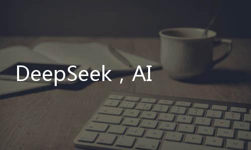 DeepSeek，AI領域的璀璨新星，注定在AI史冊上留下濃墨重彩的一筆