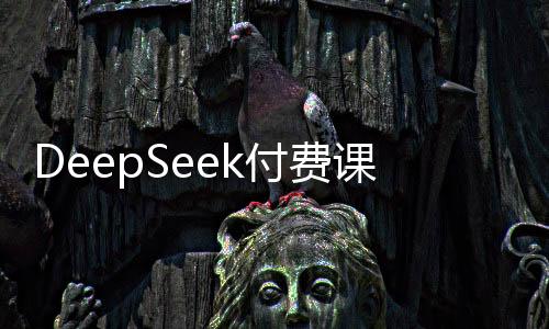 DeepSeek付費(fèi)課熱銷，真有料還是割韭菜？