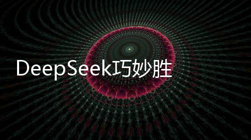 DeepSeek巧妙勝招戰(zhàn)勝ChatGPT，智能競(jìng)賽掀起新篇章
