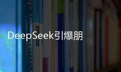 DeepSeek引爆朋友圈，掀起科技熱潮