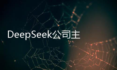 DeepSeek公司主要人員發(fā)生變更