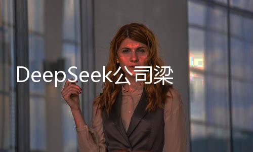 DeepSeek公司梁文鋒身家暴漲，揭秘其成功背后的故事