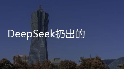 DeepSeek扔出的第二枚開(kāi)源王炸揭秘