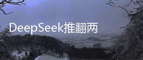 DeepSeek推翻兩座大山，科技創(chuàng)新引領(lǐng)新時(shí)代的突破