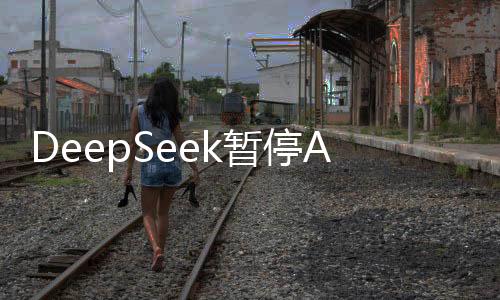 DeepSeek暫停API服務充值，后續(xù)發(fā)展值得關注
