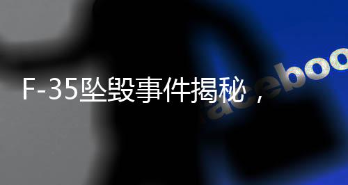F-35墜毀事件揭秘，美空軍禁止觀看傳播視頻