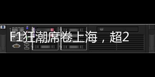 F1狂潮席卷上海，超22萬人涌入——一場(chǎng)速度與激情的盛宴