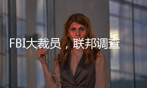 FBI大裁員，聯(lián)邦調(diào)查局人員大幅縮減的真相及影響分析