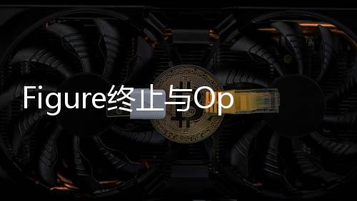 Figure終止與OpenAI合作的背后原因及展望