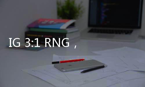 IG 3:1 RNG，電競巔峰的對決