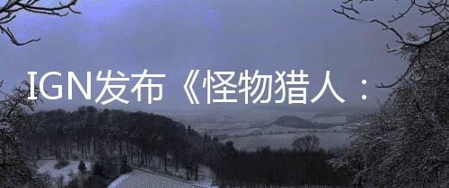 IGN發(fā)布《怪物獵人：荒野》“鎧龍”狩獵實(shí)機(jī)演示