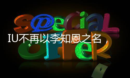 IU不再以李知恩之名，新的旅程開啟新篇章