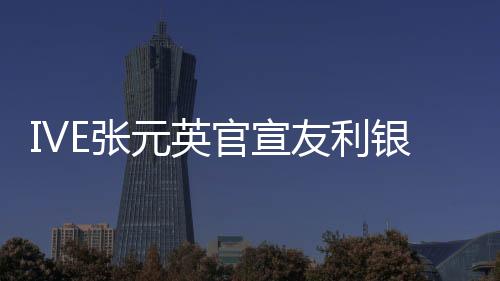 IVE張?jiān)⒐傩牙y行代言人 與韓亞銀行安宥真競(jìng)爭(zhēng)
