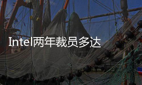 Intel兩年裁員多達(dá)2.3萬(wàn)人！全球員工仍然超過(guò)10萬(wàn)