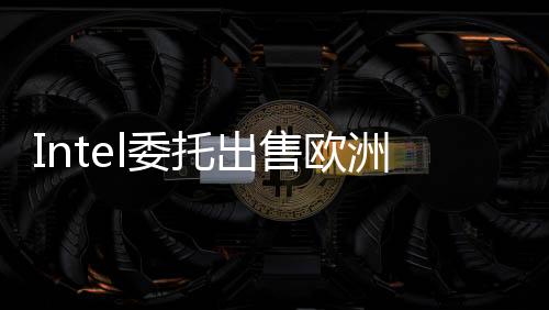 Intel委托出售歐洲總部！預計可賣900萬英鎊