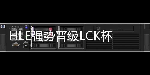 HLE強(qiáng)勢(shì)晉級(jí)LCK杯決賽，鎖定榮耀之巔
