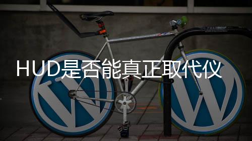 HUD是否能真正取代儀表屏，一場(chǎng)技術(shù)與現(xiàn)實(shí)的深度探討