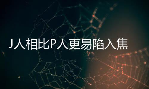 J人相比P人更易陷入焦慮，探究其背后的心理與社會因素