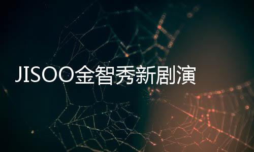 JISOO金智秀新劇演技太差被調侃？韓網：根本是腳演技