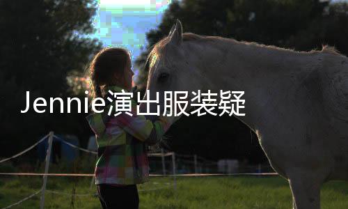 Jennie演出服裝疑被伴舞脫錯(cuò)事件揭秘