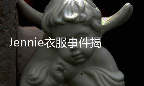 Jennie衣服事件揭秘，舞臺(tái)上的意外還是另有隱情？
