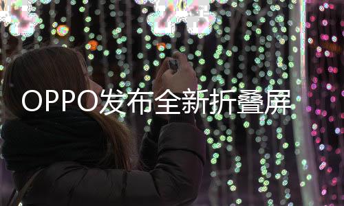 OPPO發(fā)布全新折疊屏手機，科技與時尚的完美結(jié)合，起售價8999元