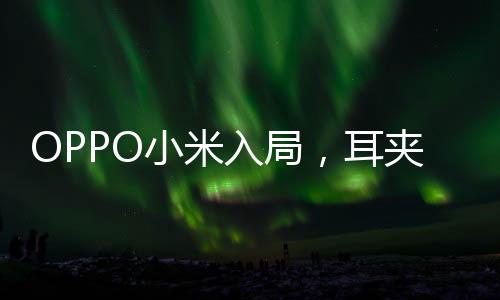 OPPO小米入局，耳夾式耳機(jī)熱潮來(lái)襲