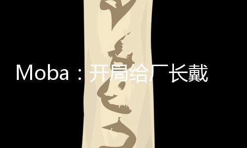 Moba：開局給廠長戴上痛苦面具
