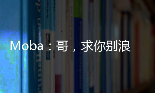 Moba：哥，求你別浪了