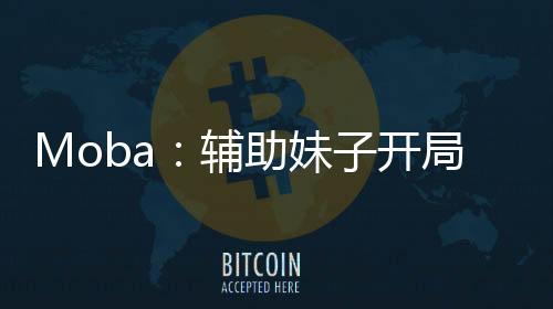 Moba：輔助妹子開局扮演了瑞文