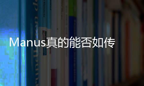 Manus真的能否如傳聞般炸裂？深度解析其背后的真相