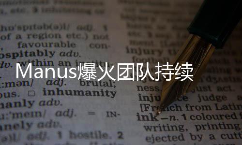 Manus爆火團(tuán)隊(duì)持續(xù)奮斗，團(tuán)結(jié)協(xié)作，夜以繼日創(chuàng)新突破