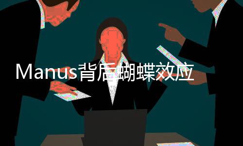 Manus背后蝴蝶效應(yīng)公司謝絕來訪，神秘面紗背后的故事