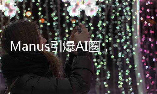 Manus引爆AI圈，自我試錯(cuò)震動(dòng)行業(yè)