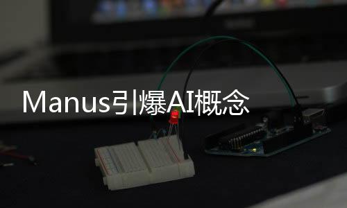 Manus引爆AI概念股，科技行業(yè)掀起新一波熱潮
