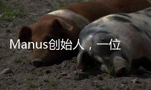 Manus創(chuàng)始人，一位充滿創(chuàng)新精神的90后