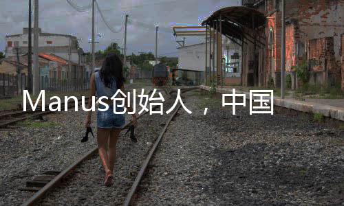 Manus創(chuàng)始人，中國90后的創(chuàng)新力量