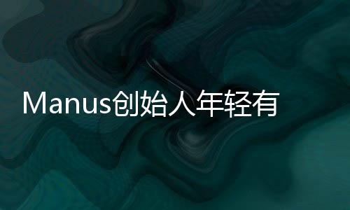 Manus創(chuàng)始人年輕有為，一位引人注目的90后創(chuàng)業(yè)者閃亮登場