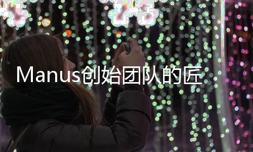 Manus創(chuàng)始團(tuán)隊(duì)的匠心之作，數(shù)十人書寫區(qū)塊鏈新篇章