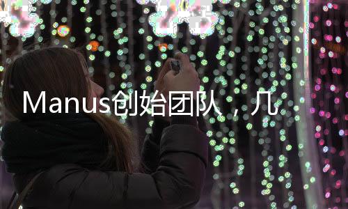 Manus創(chuàng)始團(tuán)隊(duì)，幾十人的力量，塑造未來(lái)的潛力巨頭