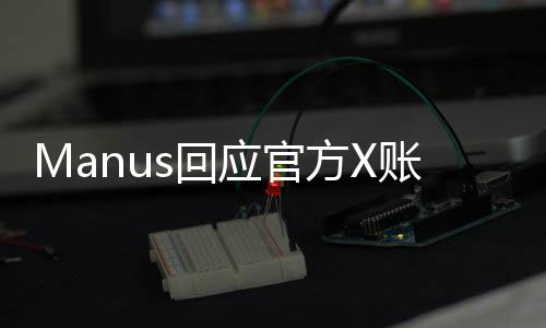 Manus回應(yīng)官方X賬號被凍結(jié)事件