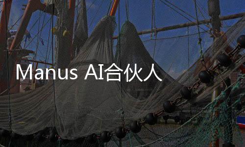 Manus AI合伙人揭曉，未開設(shè)付費邀請碼，開放合作態(tài)度引人注目